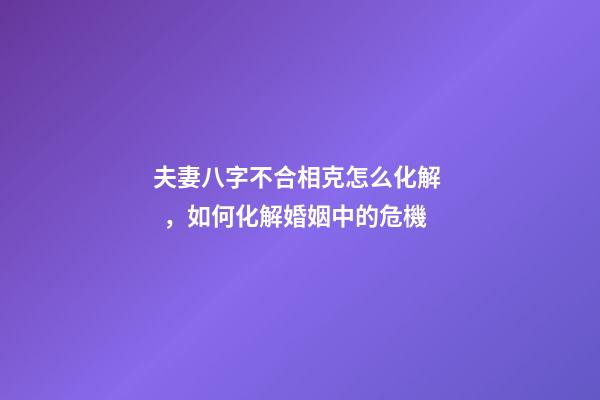 夫妻八字不合相克怎么化解，如何化解婚姻中的危機